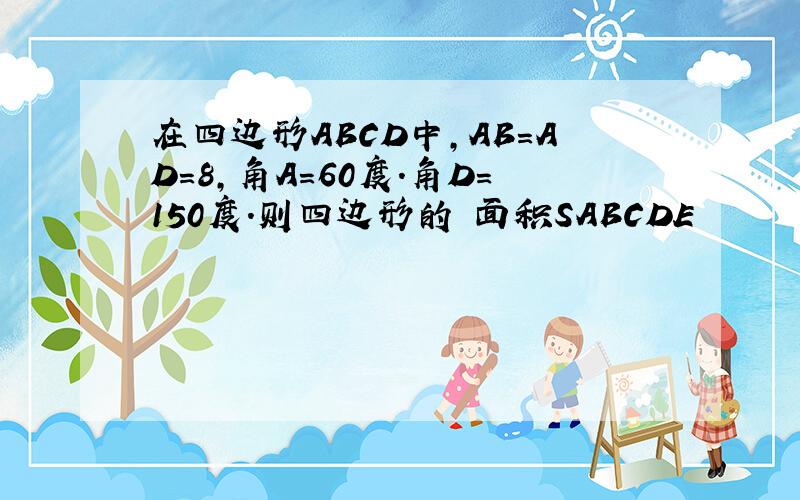 在四边形ABCD中,AB=AD=8,角A=60度.角D=150度.则四边形的 面积SABCDE