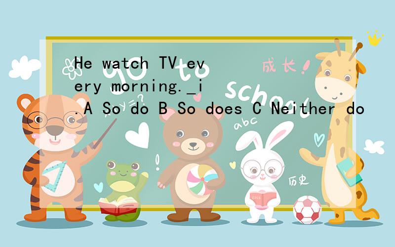 He watch TV every morning._i.A So do B So does C Neither do