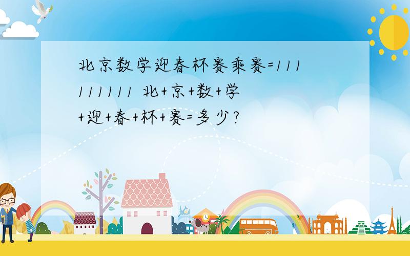 北京数学迎春杯赛乘赛=111111111 北+京+数+学+迎+春+杯+赛=多少?