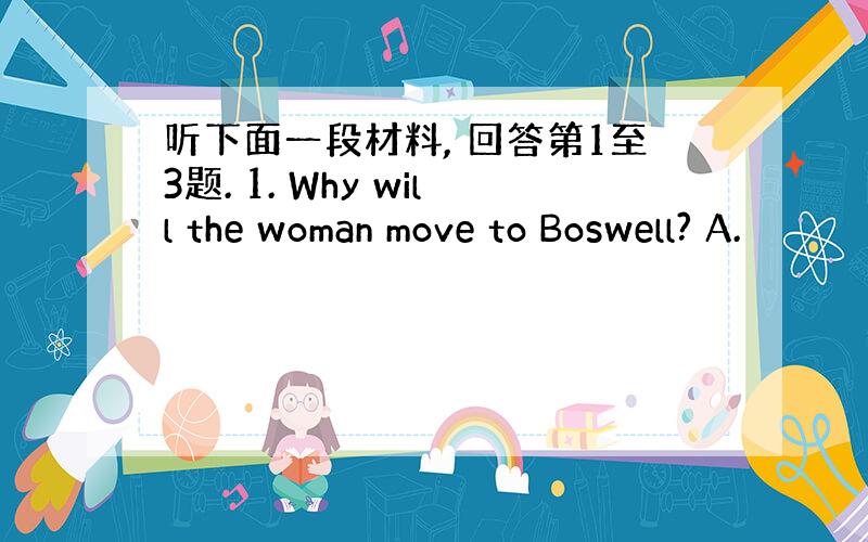 听下面一段材料, 回答第1至3题. 1. Why will the woman move to Boswell? A.