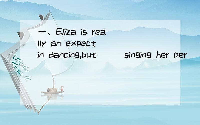 一、Eliza is really an expect in dancing,but___singing her per