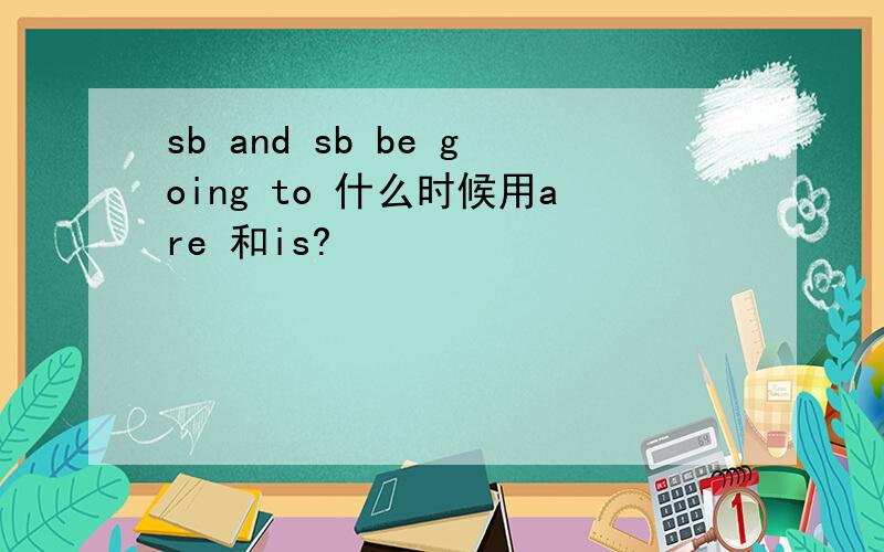 sb and sb be going to 什么时候用are 和is?