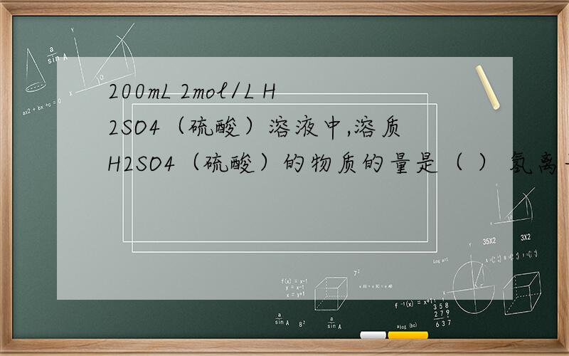 200mL 2mol/L H2SO4（硫酸）溶液中,溶质H2SO4（硫酸）的物质的量是（ ） 氢离子的物质的量浓度是（