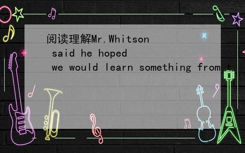 阅读理解Mr.Whitson said he hoped we would learn something from t