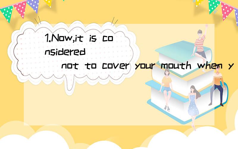 1.Now,it is considered ______ not to cover your mouth when y