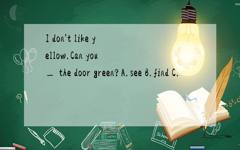 I don't like yellow.Can you _ the door green?A.see B.find C.