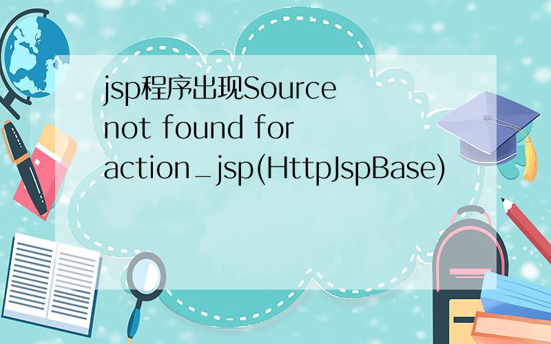 jsp程序出现Source not found for action_jsp(HttpJspBase)