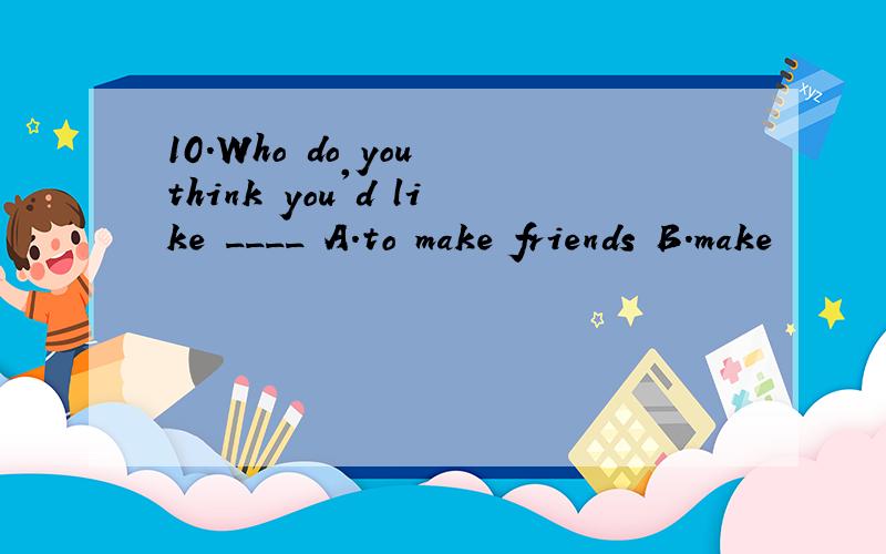 10.Who do you think you'd like ____ A.to make friends B.make