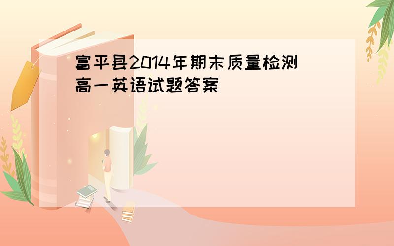 富平县2014年期末质量检测高一英语试题答案