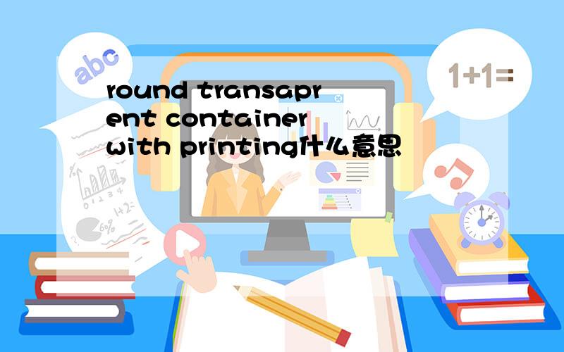 round transaprent container with printing什么意思