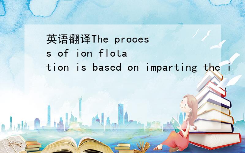 英语翻译The process of ion flotation is based on imparting the i