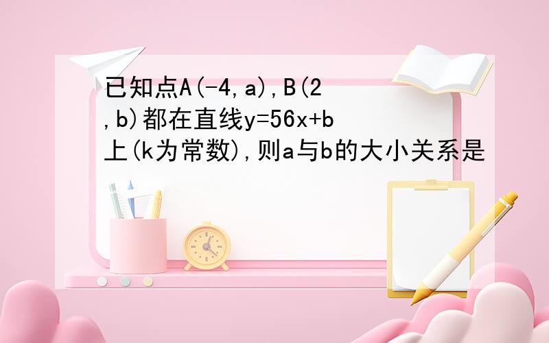 已知点A(-4,a),B(2,b)都在直线y=56x+b上(k为常数),则a与b的大小关系是