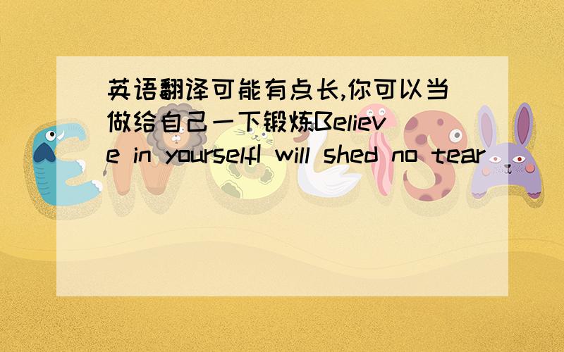 英语翻译可能有点长,你可以当做给自己一下锻炼Believe in yourselfI will shed no tear