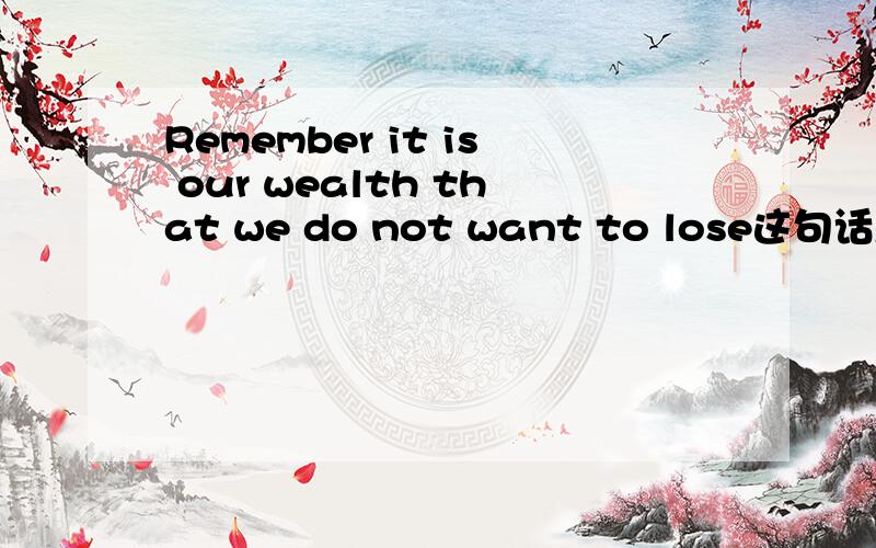 Remember it is our wealth that we do not want to lose这句话怎么翻译