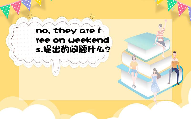 no, they are free on weekends.提出的问题什么?