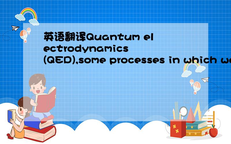 英语翻译Quantum electrodynamics (QED),some processes in which we