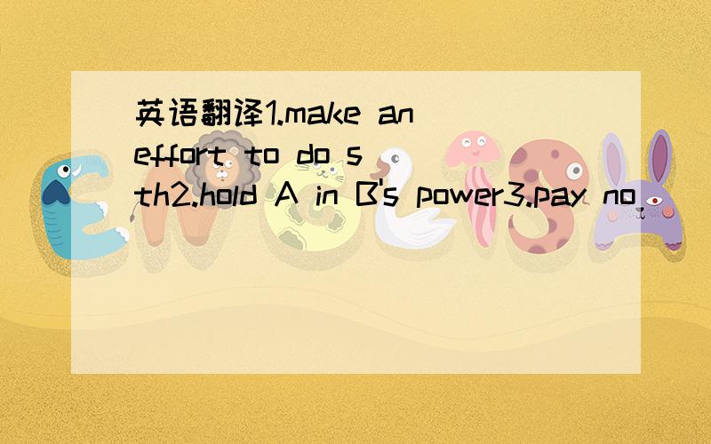 英语翻译1.make an effort to do sth2.hold A in B's power3.pay no