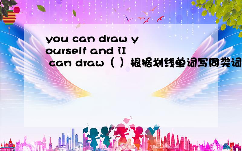 you can draw yourself and iI can draw（ ）根据划线单词写同类词,划yourself
