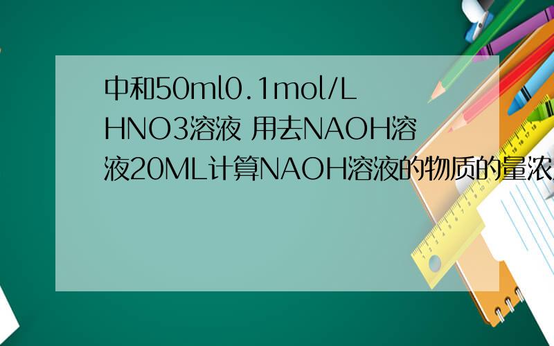 中和50ml0.1mol/LHNO3溶液 用去NAOH溶液20ML计算NAOH溶液的物质的量浓度
