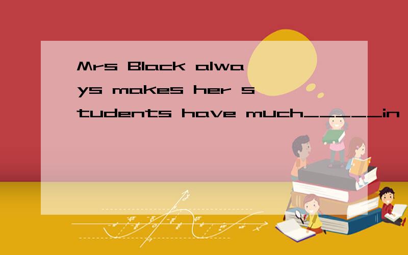 Mrs Black always makes her students have much_____in her Eng