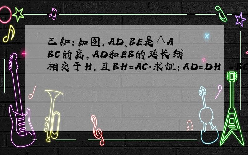 已知：如图,AD、BE是△ABC的高,AD和EB的延长线相交于H,且BH=AC.求证：AD=DH -BC