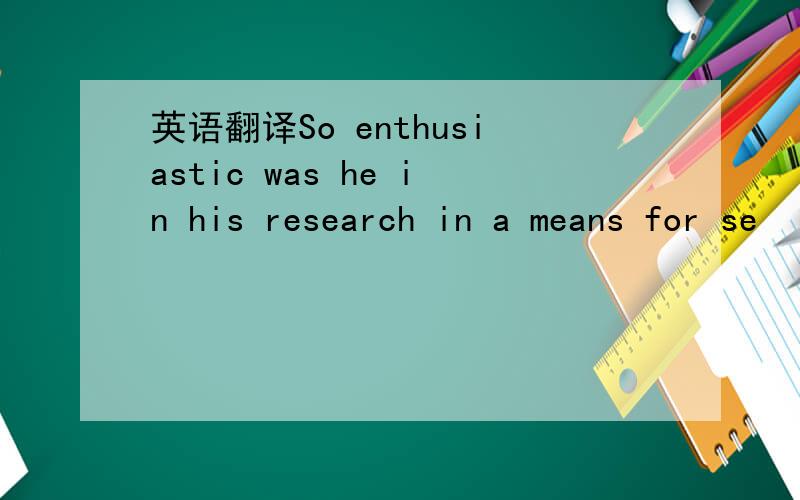 英语翻译So enthusiastic was he in his research in a means for se