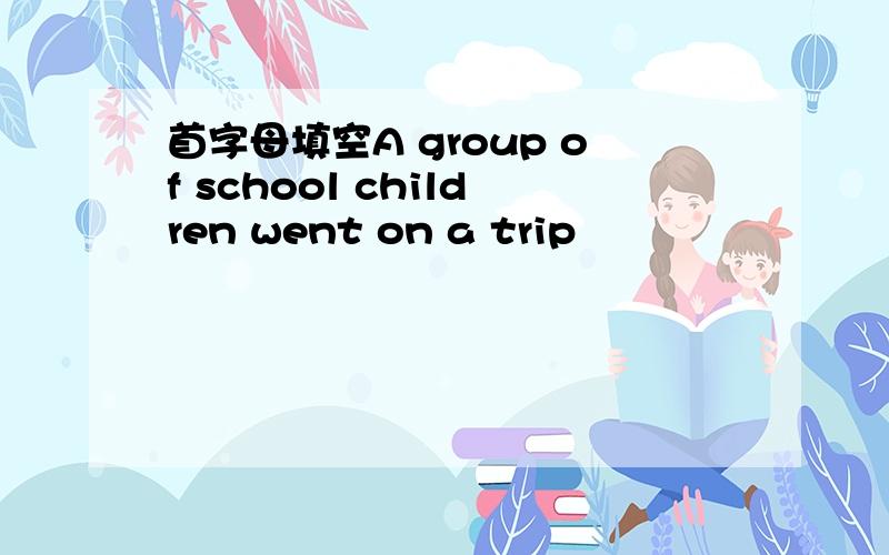 首字母填空A group of school children went on a trip