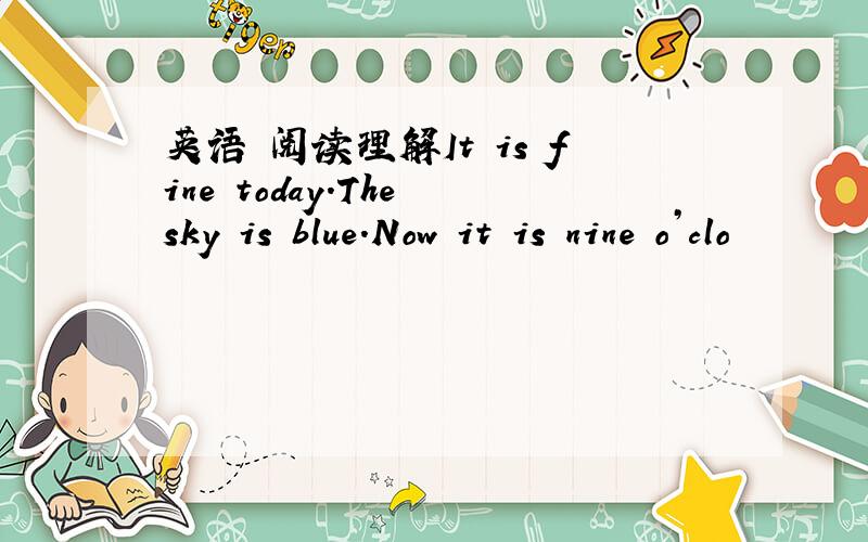 英语 阅读理解It is fine today.The sky is blue.Now it is nine o’clo