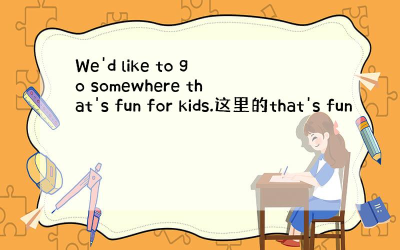 We'd like to go somewhere that's fun for kids.这里的that's fun