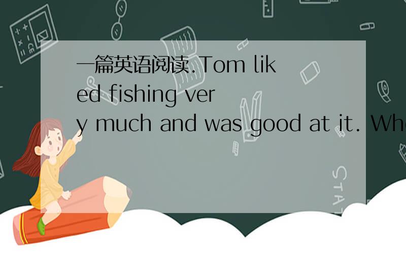 一篇英语阅读.Tom liked fishing very much and was good at it. When