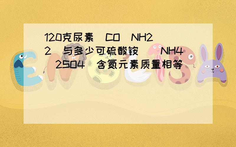 120克尿素[CO(NH2)2]与多少可硫酸铵[（NH4)2SO4]含氮元素质量相等