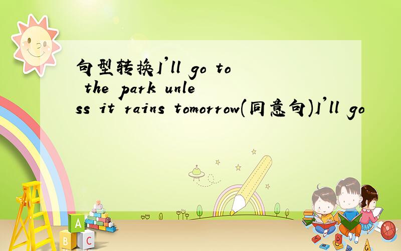 句型转换I'll go to the park unless it rains tomorrow(同意句)I'll go
