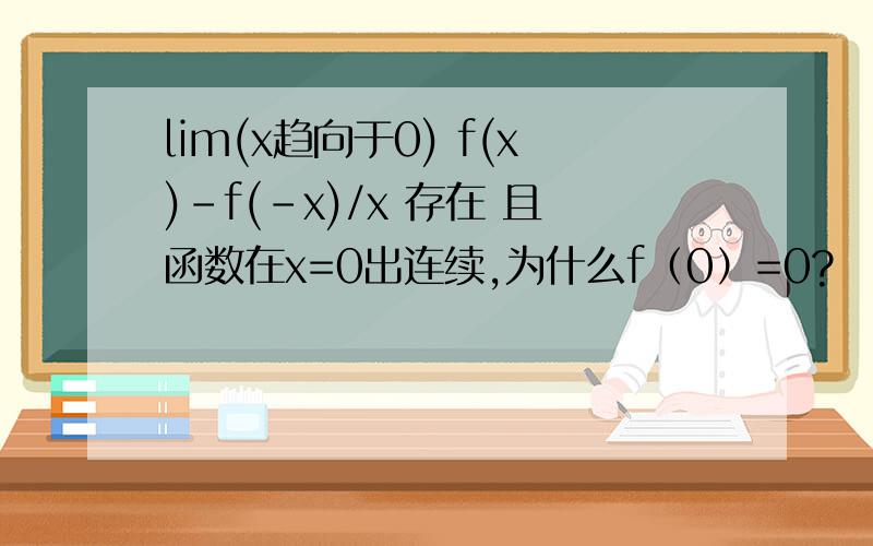lim(x趋向于0) f(x)-f(-x)/x 存在 且函数在x=0出连续,为什么f（0）=0?