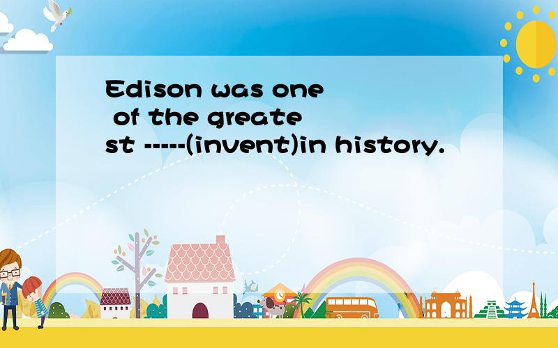 Edison was one of the greatest -----(invent)in history.