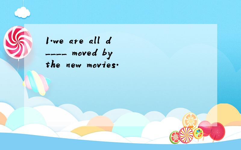1.we are all d____ moved by the new movies.