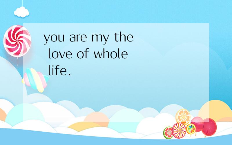 you are my the love of whole life.