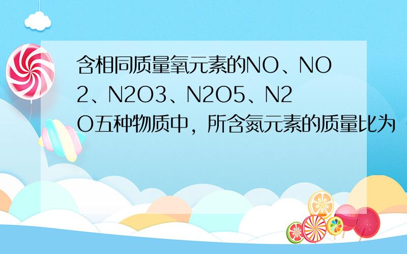 含相同质量氧元素的NO、NO2、N2O3、N2O5、N2O五种物质中，所含氮元素的质量比为（　　）