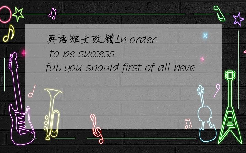 英语短文改错In order to be successful,you should first of all neve