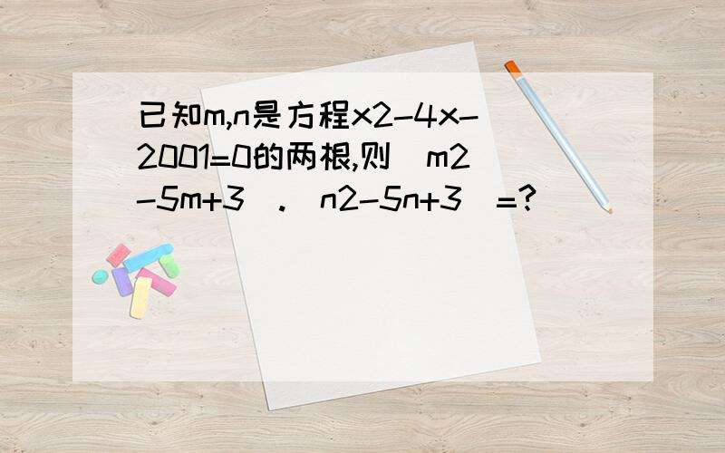 已知m,n是方程x2-4x-2001=0的两根,则(m2-5m+3).(n2-5n+3)=?