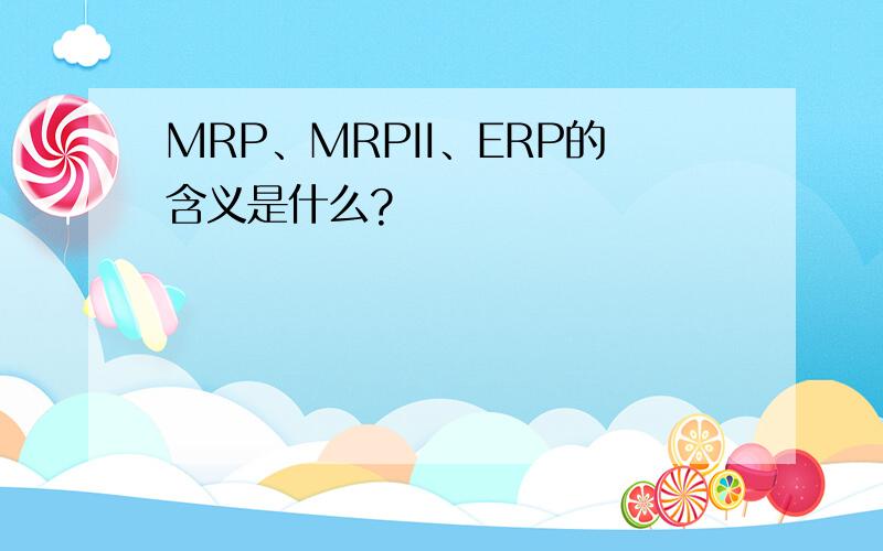 MRP、MRPII、ERP的含义是什么?