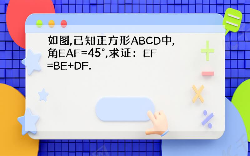 如图,已知正方形ABCD中,角EAF=45°,求证：EF=BE+DF.