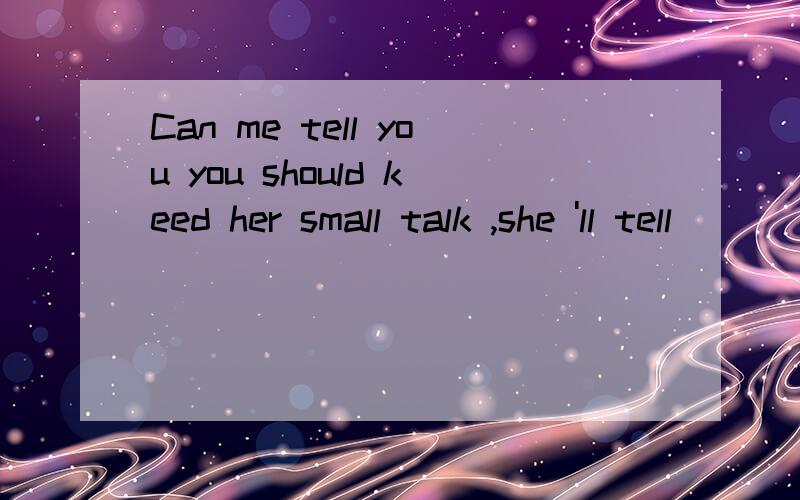 Can me tell you you should keed her small talk ,she 'll tell