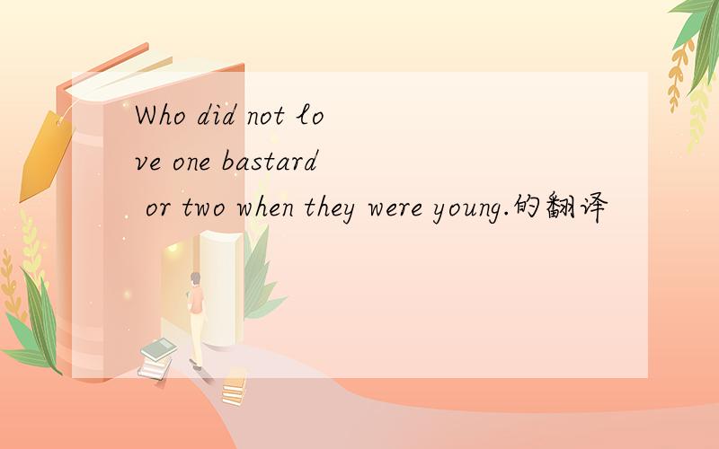 Who did not love one bastard or two when they were young.的翻译