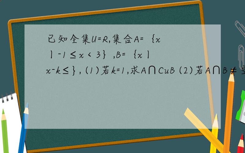 已知全集U=R,集合A=｛x丨-1≤x＜3｝,B=｛x丨x-k≤}, (1)若k=1,求A∩CuB (2)若A∩B≠空集