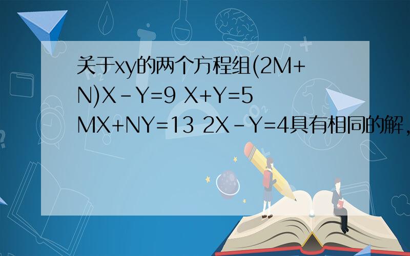 关于xy的两个方程组(2M+N)X-Y=9 X+Y=5 MX+NY=13 2X-Y=4具有相同的解,求N,M的值