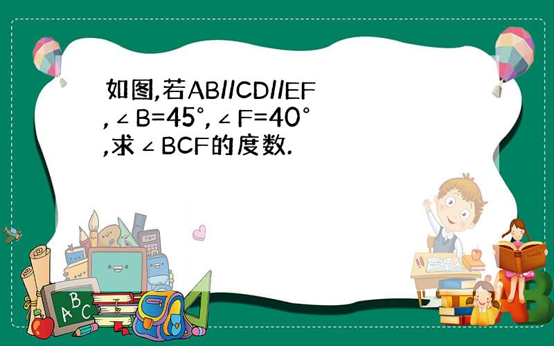 如图,若AB//CD//EF,∠B=45°,∠F=40°,求∠BCF的度数.