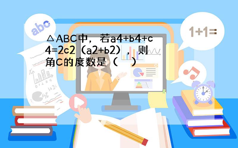 △ABC中，若a4+b4+c4=2c2（a2+b2），则角C的度数是（　　）