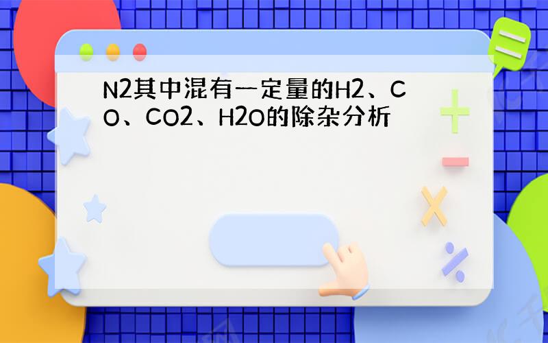 N2其中混有一定量的H2、CO、CO2、H2O的除杂分析