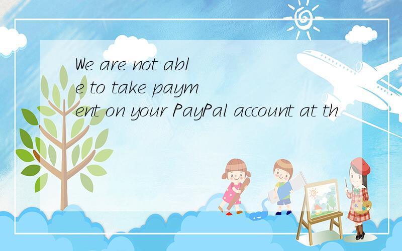 We are not able to take payment on your PayPal account at th