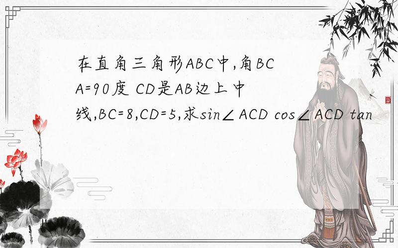在直角三角形ABC中,角BCA=90度 CD是AB边上中线,BC=8,CD=5,求sin∠ACD cos∠ACD tan